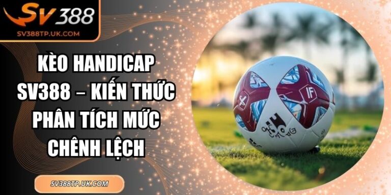 Kèo Handicap SV388 – Kiến Thức Phân Tích Mức Chênh Lệch