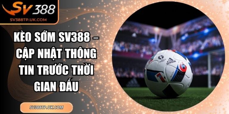 Kèo Sớm SV388 – Cập Nhật Thông Tin Trước Thời Gian Đấu
