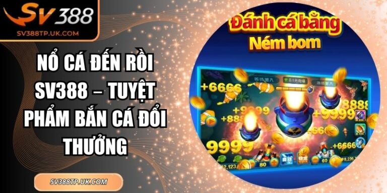 Nổ Cá Đến Rồi SV388 – Tuyệt Phẩm Bắn Cá Đổi Thưởng