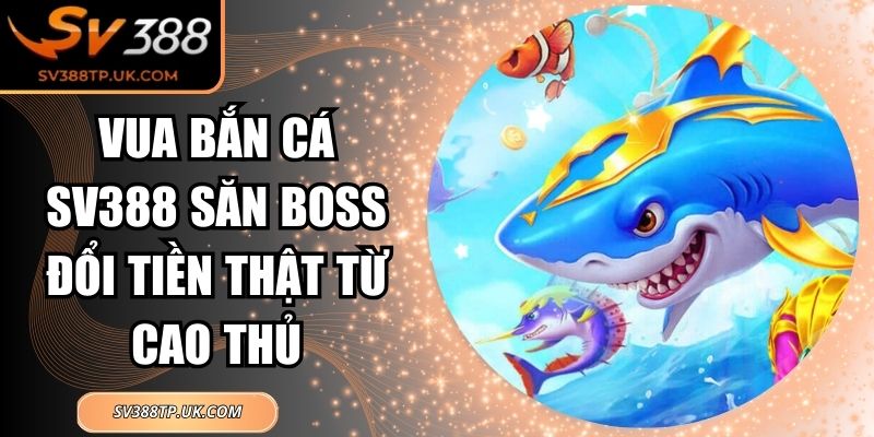 Vua Bắn Cá SV388 Săn Boss Đổi Tiền Thật Từ Cao Thủ