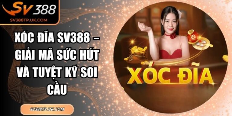 Xóc Đĩa SV388 – Giải Mã Sức Hút Và Tuyệt Kỹ Soi Cầu